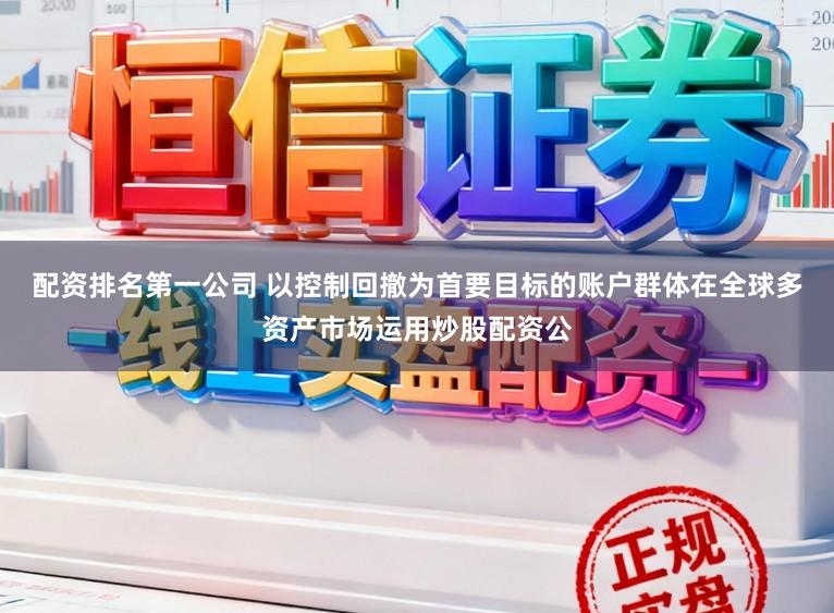 配资排名第一公司 以控制回撤为首要目标的账户群体在全球多资产市场运用炒股配资公
