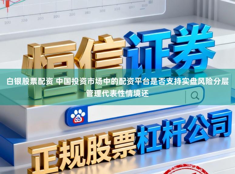 白银股票配资 中国投资市场中的配资平台是否支持实盘风险分层管理代表性情境还