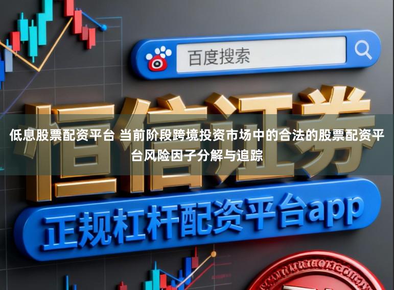 低息股票配资平台 当前阶段跨境投资市场中的合法的股票配资平台风险因子分解与追踪