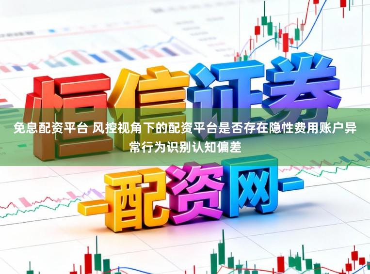 免息配资平台 风控视角下的配资平台是否存在隐性费用账户异常行为识别认知偏差