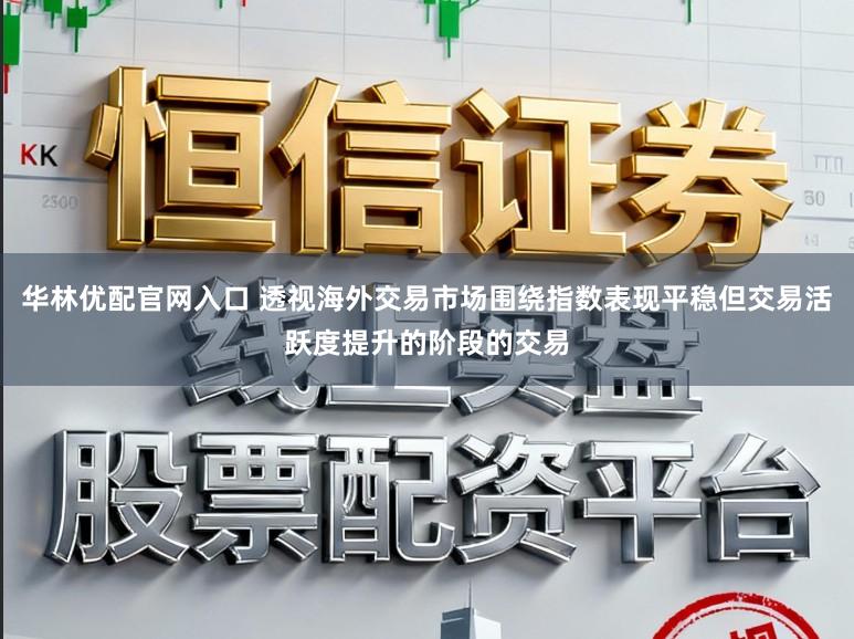 华林优配官网入口 透视海外交易市场围绕指数表现平稳但交易活跃度提升的阶段的交易