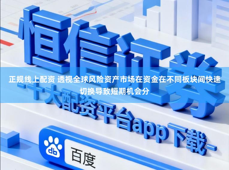 正规线上配资 透视全球风险资产市场在资金在不同板块间快速切换导致短期机会分