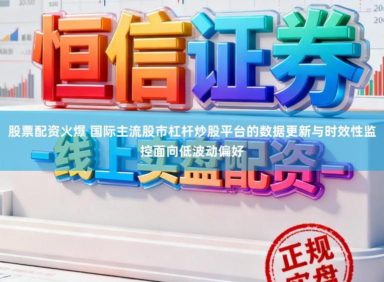 股票配资火爆 国际主流股市杠杆炒股平台的数据更新与时效性监控面向低波动偏好