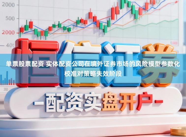 单票股票配资 实体配资公司在境外证券市场的风险模型参数化校准对策略失效阶段
