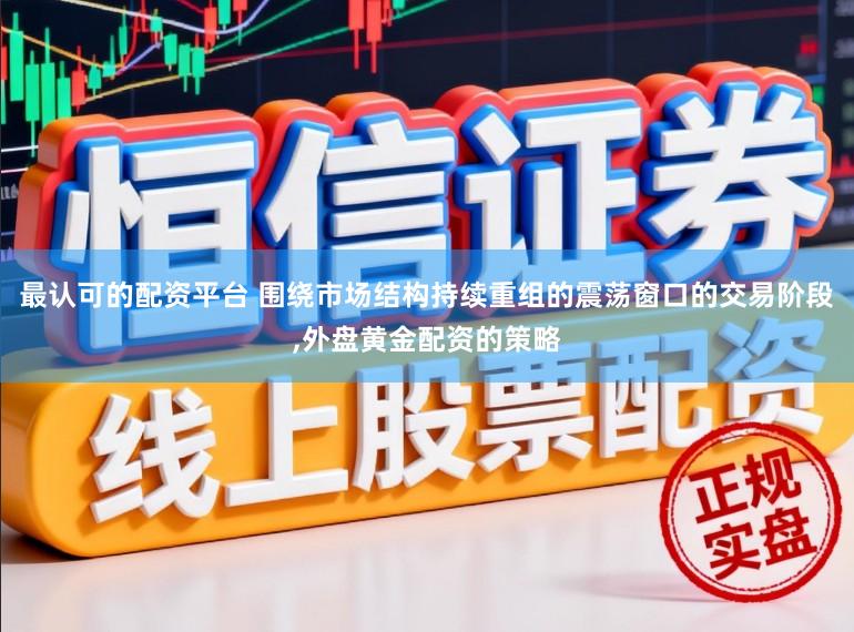最认可的配资平台 围绕市场结构持续重组的震荡窗口的交易阶段，外盘黄金配资的策略