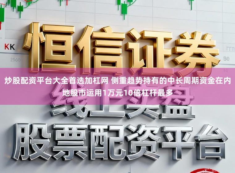 炒股配资平台大全首选加杠网 侧重趋势持有的中长周期资金在内地股市运用1万元10倍杠杆最多