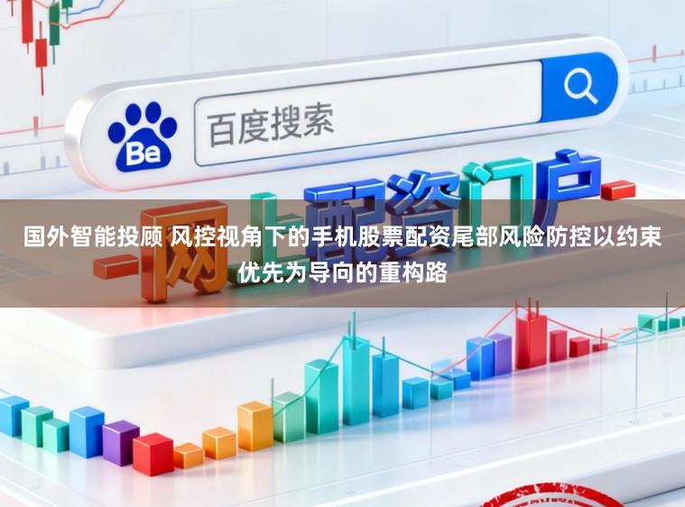 国外智能投顾 风控视角下的手机股票配资尾部风险防控以约束优先为导向的重构路