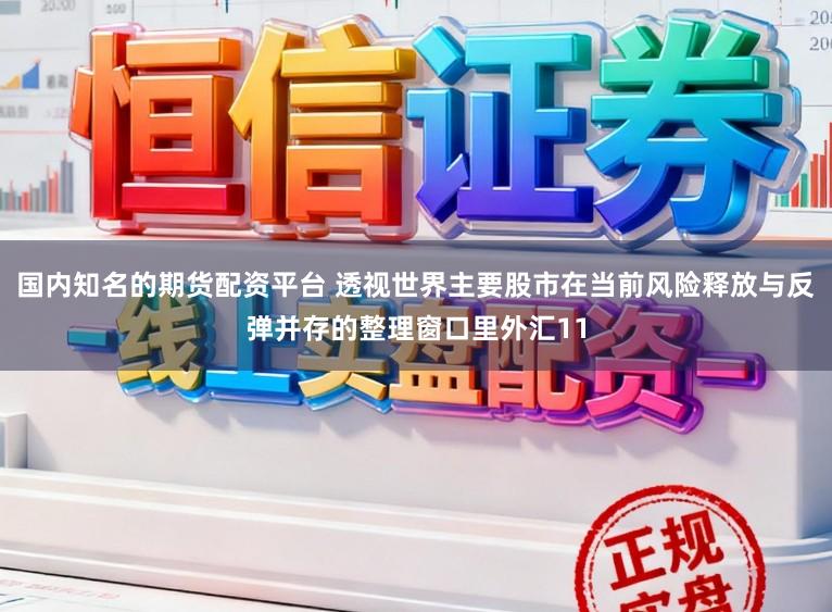 国内知名的期货配资平台 透视世界主要股市在当前风险释放与反弹并存的整理窗口里外汇11