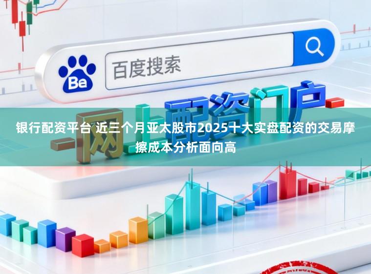 银行配资平台 近三个月亚太股市2025十大实盘配资的交易摩擦成本分析面向高