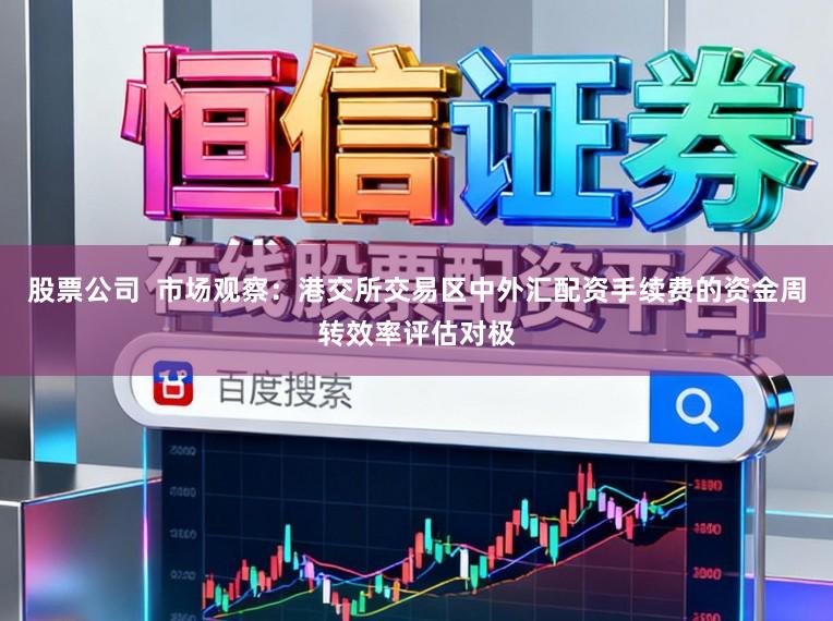 股票公司  市场观察：港交所交易区中外汇配资手续费的资金周转效率评估对极