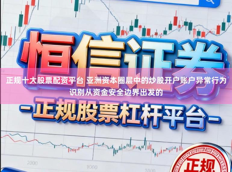 正规十大股票配资平台 亚洲资本圈层中的炒股开户账户异常行为识别从资金安全边界出发的