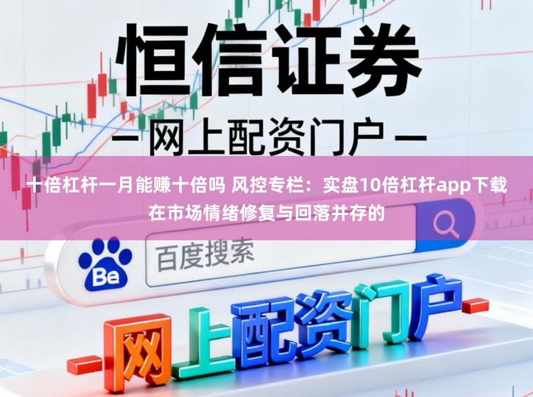 十倍杠杆一月能赚十倍吗 风控专栏：实盘10倍杠杆app下载在市场情绪修复与回落并存的