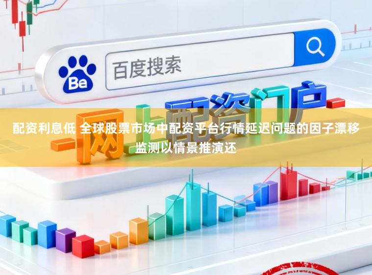 配资利息低 全球股票市场中配资平台行情延迟问题的因子漂移监测以情景推演还