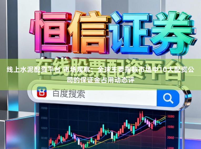 线上水泥配资平台 市场观察：全球主要指数市场中10大配资公司的保证金占用动态评