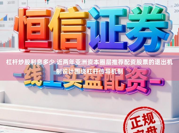 杠杆炒股利息多少 近两年亚洲资本圈层推荐配资股票的退出机制设计围绕杠杆传导机制