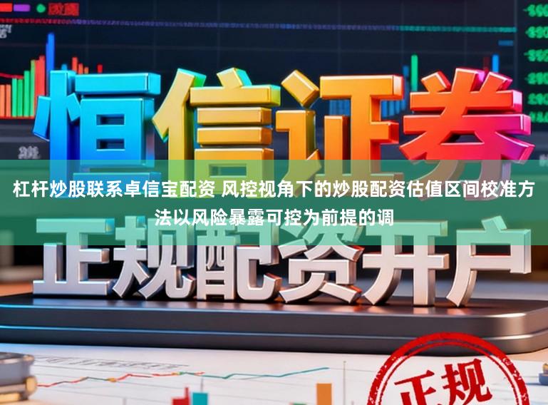 杠杆炒股联系卓信宝配资 风控视角下的炒股配资估值区间校准方法以风险暴露可控为前提的调