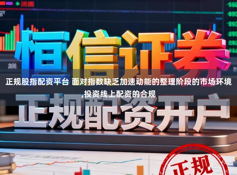 正规股指配资平台 面对指数缺乏加速动能的整理阶段的市场环境，投资线上配资的合规