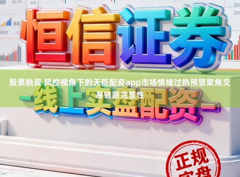 股票融资 风控视角下的天臣配资app市场情绪过热预警聚焦交易链路完整性