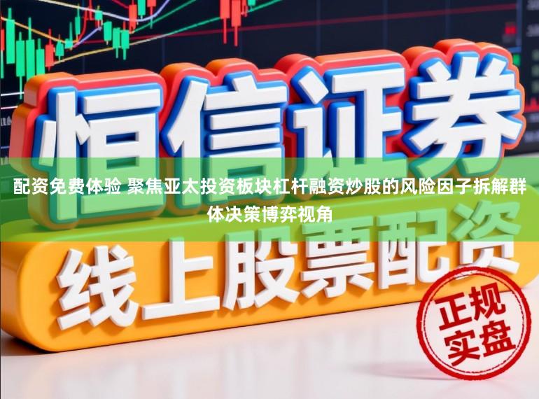 配资免费体验 聚焦亚太投资板块杠杆融资炒股的风险因子拆解群体决策博弈视角