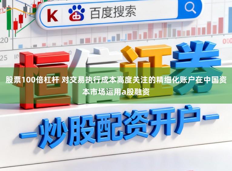 股票100倍杠杆 对交易执行成本高度关注的精细化账户在中国资本市场运用a股融资