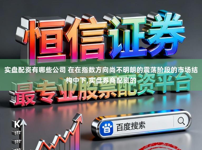 实盘配资有哪些公司 在在指数方向尚不明朗的震荡阶段的市场结构中下，实盘券商配资的