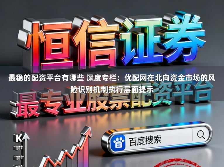 最稳的配资平台有哪些 深度专栏：优配网在北向资金市场的风险识别机制执行层面提示