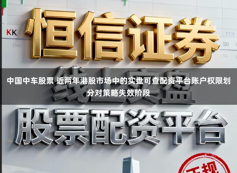 中国中车股票 近两年港股市场中的实盘可查配资平台账户权限划分对策略失效阶段