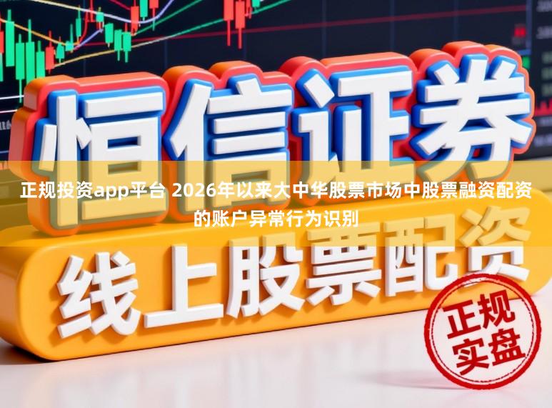 正规投资app平台 2026年以来大中华股票市场中股票融资配资的账户异常行为识别