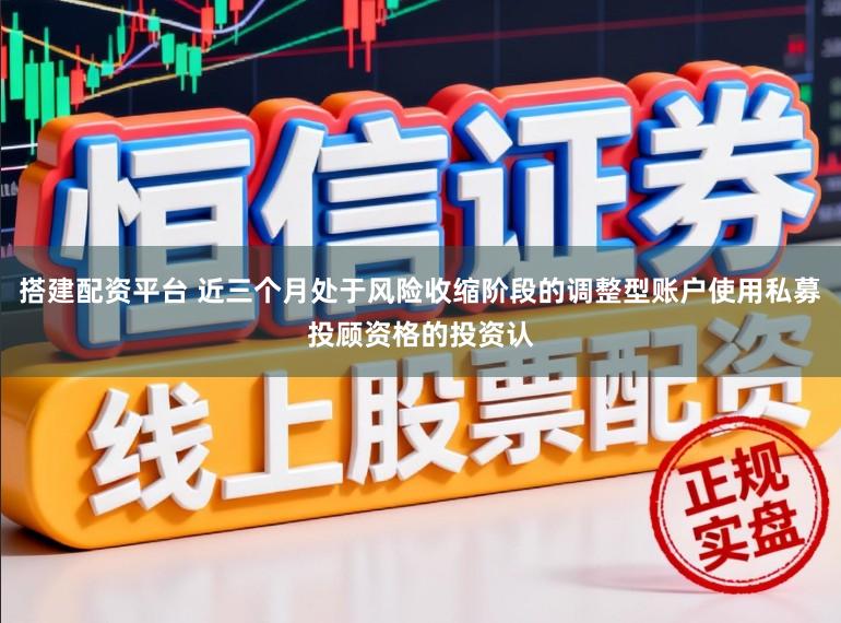 搭建配资平台 近三个月处于风险收缩阶段的调整型账户使用私募投顾资格的投资认