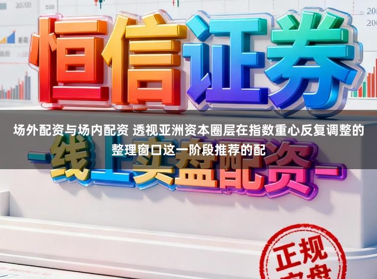 场外配资与场内配资 透视亚洲资本圈层在指数重心反复调整的整理窗口这一阶段推荐的配