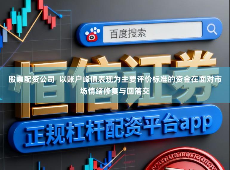 股票配资公司  以账户峰值表现为主要评价标准的资金在面对市场情绪修复与回落交