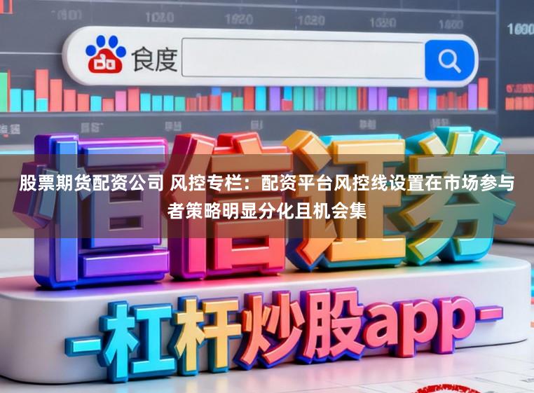 股票期货配资公司 风控专栏：配资平台风控线设置在市场参与者策略明显分化且机会集