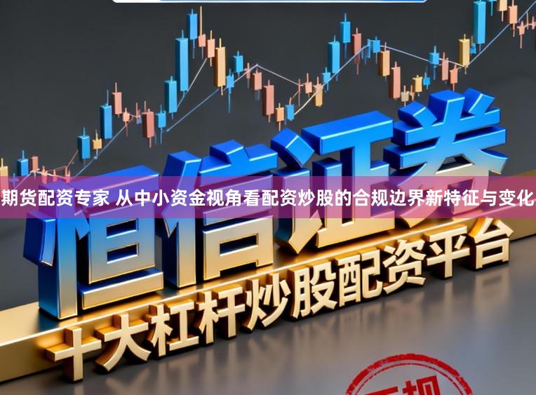 期货配资专家 从中小资金视角看配资炒股的合规边界新特征与变化