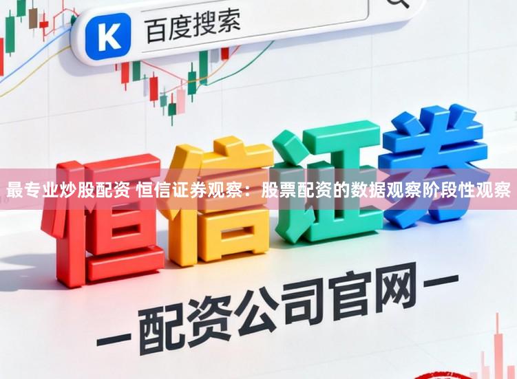 最专业炒股配资 恒信证券观察:股票配资的数据观察阶段性观察