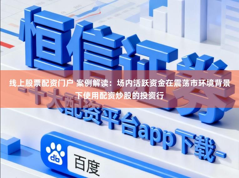 线上股票配资门户 案例解读:场内活跃资金在震荡市环境背景下使用配资炒股的投资行