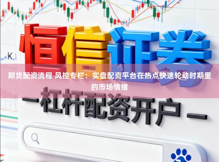 期货配资流程 风控专栏:实盘配资平台在热点快速轮动时期里的市场情绪