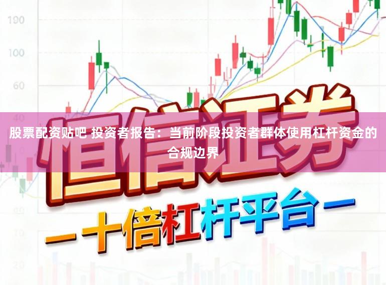 股票配资贴吧 投资者报告:当前阶段投资者群体使用杠杆资金的合规边界