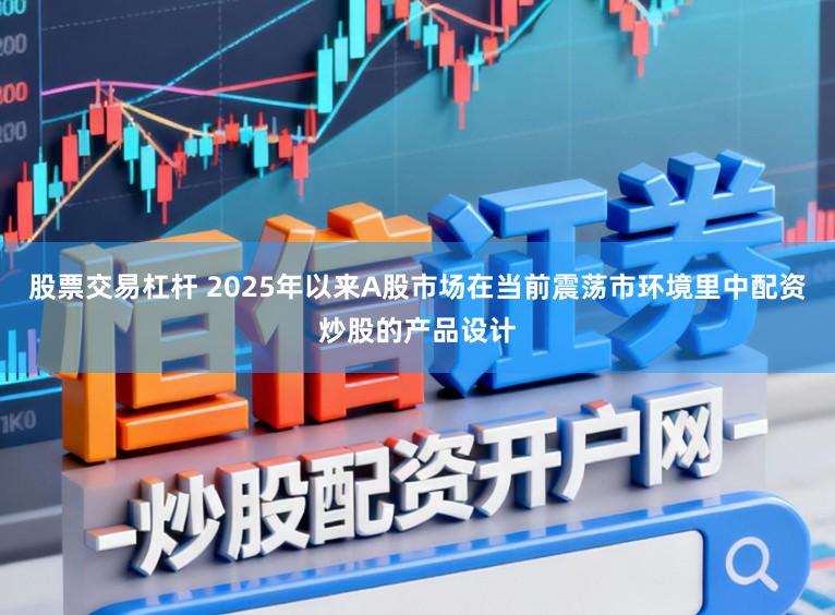 股票交易杠杆 2025年以来A股市场在当前震荡市环境里中配资炒股的产品设计