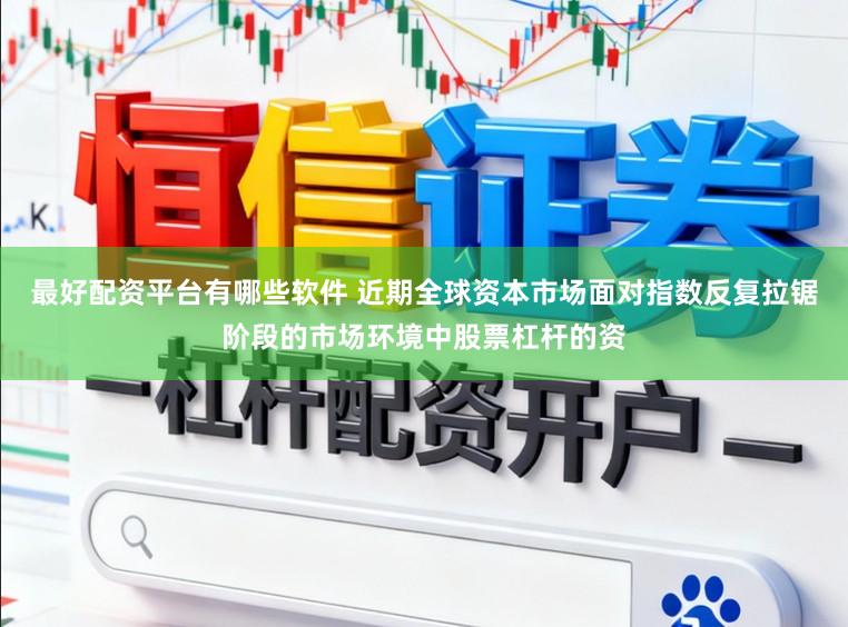 最好配资平台有哪些软件 近期全球资本市场面对指数反复拉锯阶段的市场环境中股票杠杆的资