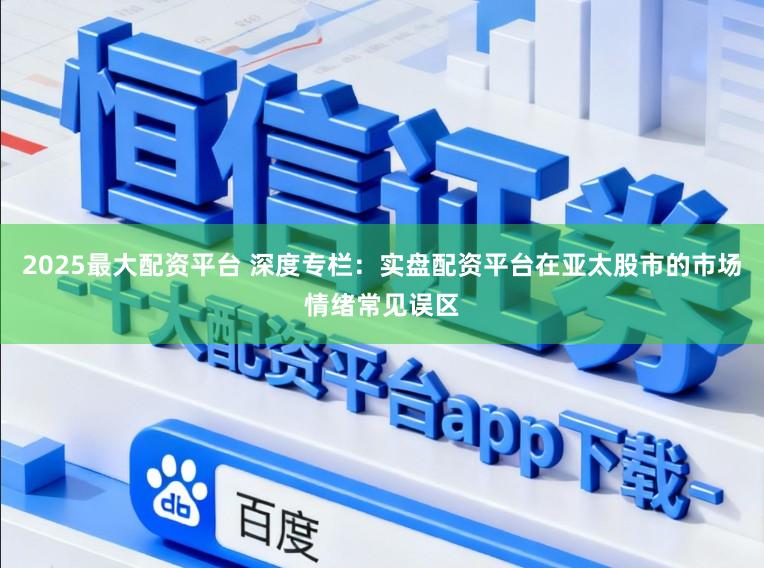 2025最大配资平台 深度专栏:实盘配资平台在亚太股市的市场情绪常见误区