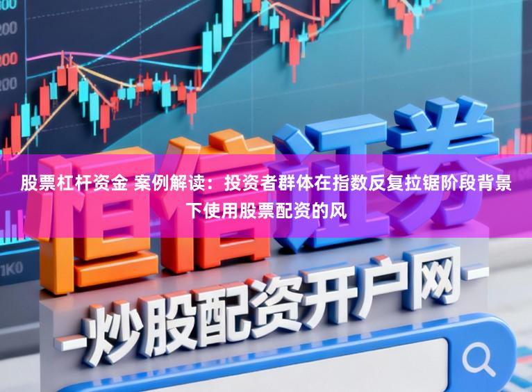 股票杠杆资金 案例解读:投资者群体在指数反复拉锯阶段背景下使用股票配资的风