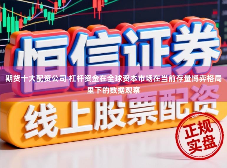期货十大配资公司 杠杆资金在全球资本市场在当前存量博弈格局里下的数据观察