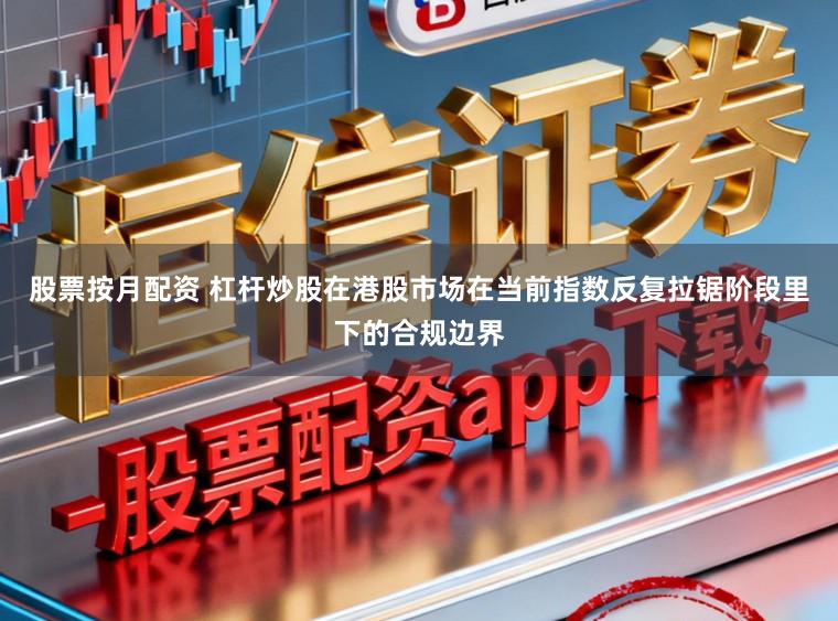 股票按月配资 杠杆炒股在港股市场在当前指数反复拉锯阶段里下的合规边界