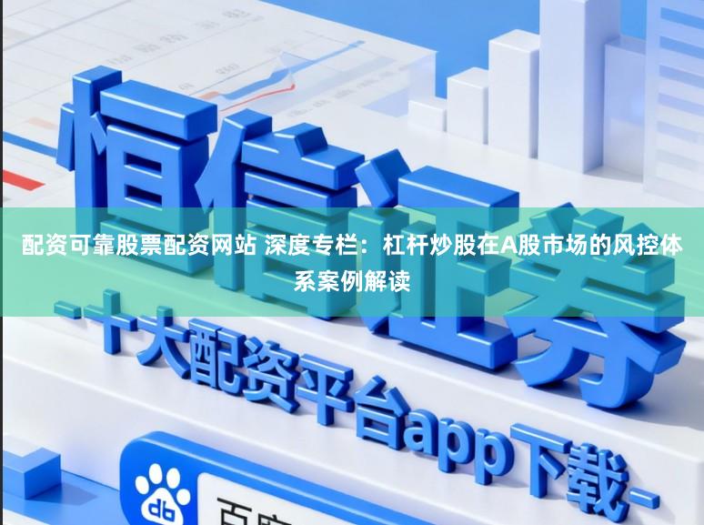 配资可靠股票配资网站 深度专栏：杠杆炒股在A股市场的风控体系案例解读