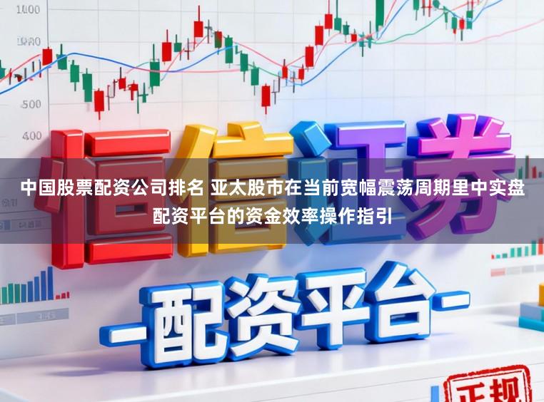 中国股票配资公司排名 亚太股市在当前宽幅震荡周期里中实盘配资平台的资金效率操作指引