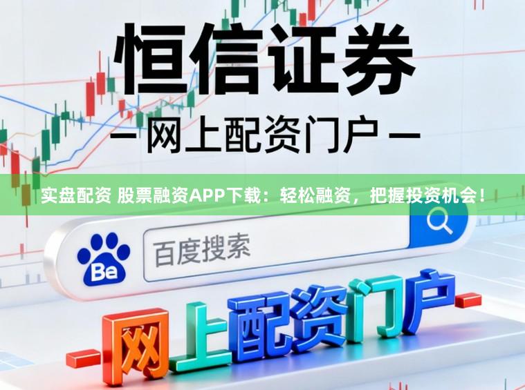 实盘配资 股票融资APP下载:轻松融资,把握投资机会!