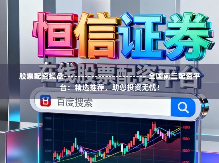 股票配资操盘------------------------ 全国前三配资平台：精选推荐，助您投资无忧！