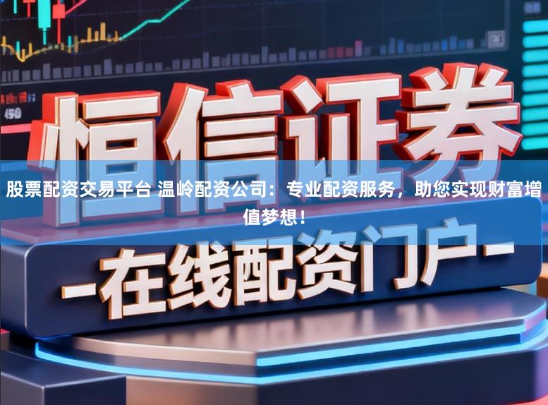 股票配资交易平台 温岭配资公司：专业配资服务，助您实现财富增值梦想！