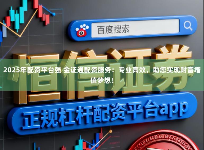 2025年配资平台强 金证通配资服务：专业高效，助您实现财富增值梦想！