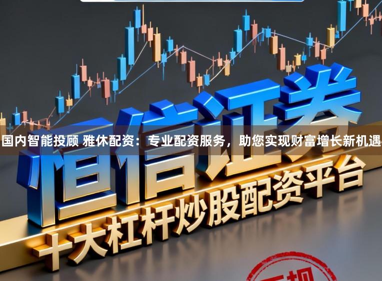 国内智能投顾 雅休配资：专业配资服务，助您实现财富增长新机遇